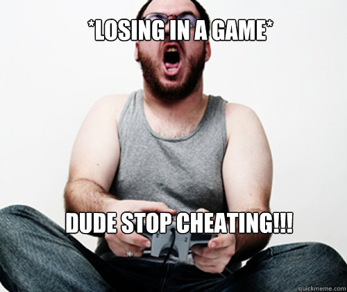*Losing in a game* DUDE STOP CHEATING!!! - *Losing in a game* DUDE STOP CHEATING!!!  Online Gamer Logic