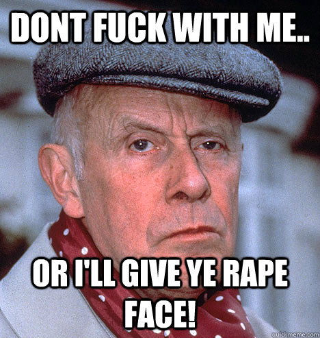 dont fuck with me.. or i'll give ye rape face!  Grump old man