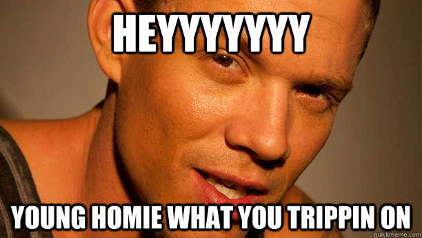 Heyyyyyyy Young homie what you trippin on - Heyyyyyyy Young homie what you trippin on  young homie