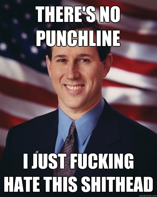 there's no punchline i just fucking hate this shithead  Rick Santorum