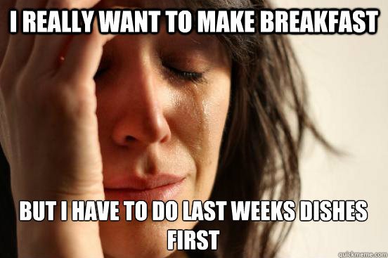 i really want to make breakfast but i have to do last weeks dishes first  First World Problems