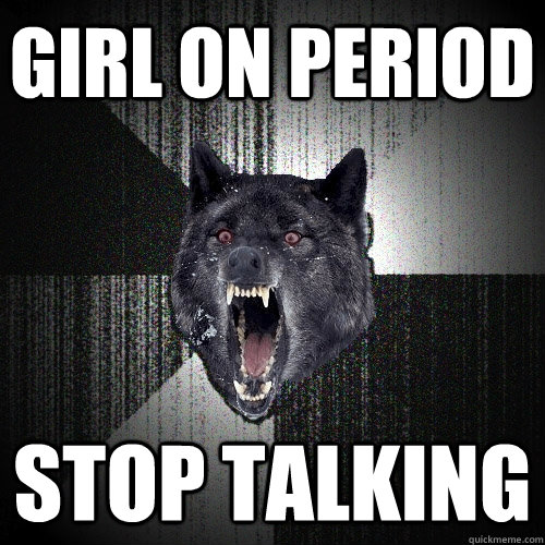Girl on period stop talking  Insanity Wolf