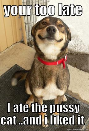  YOUR TOO LATE   I ATE THE PUSSY CAT ..AND I LIKED IT  Good Dog Greg