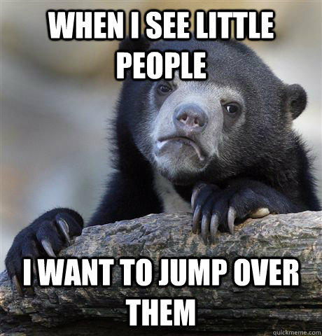 When i see little people I want to jump over them  Confession Bear