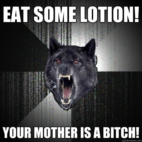 Eat some lotion! Your mother is a bitch!  Insanity Wolf