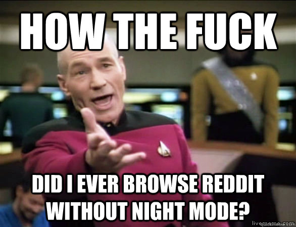 how the fuck did I ever browse reddit without night mode?  Annoyed Picard HD