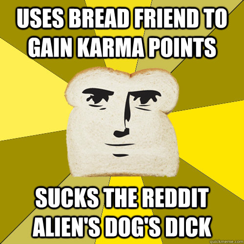 Uses Bread friend to gain Karma points Sucks the Reddit alien's dog's dick  Breadfriend