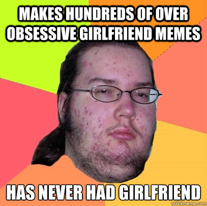 Makes Hundreds of Over Obsessive Girlfriend Memes has never had girlfriend  Butthurt Dweller