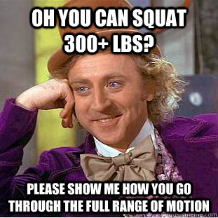 Oh you can squat 300+ lbs? Please show me how you go through the full range of motion  Condescending Wonka