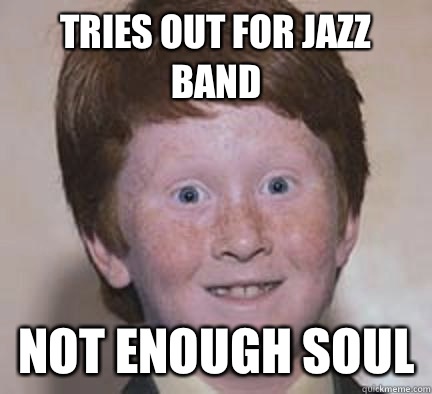 Tries Out for Jazz band not enough soul - Tries Out for Jazz band not enough soul  Over Confident Ginger