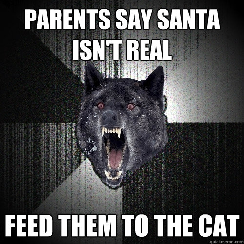 parents say santa isn't real feed them to the cat   Insanity Wolf