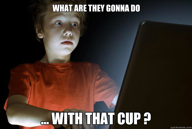 what are they gonna do ... with that cup ?  scared first day on the internet kid