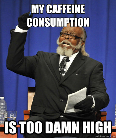 My caffeine consumption is too damn high  The Rent Is Too Damn High