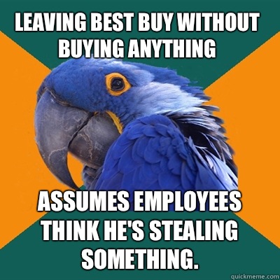 Leaving Best Buy without buying anything Assumes employees think he's stealing something.   Paranoid Parrot