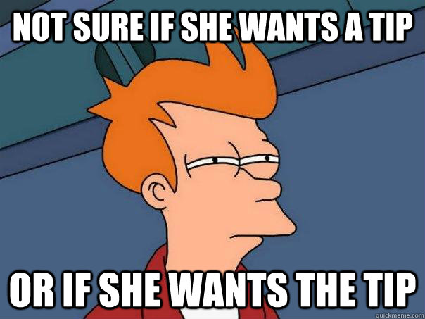 Not sure if she wants a tip or if she wants the tip  Futurama Fry