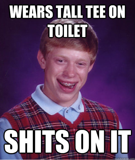 wears tall tee on toilet shits on it - wears tall tee on toilet shits on it  Bad Luck Brian