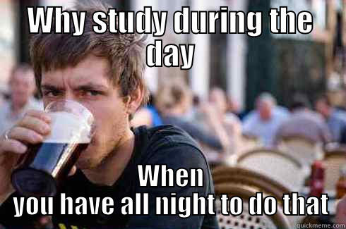 WHY STUDY DURING THE DAY WHEN YOU HAVE ALL NIGHT TO DO THAT Lazy College Senior