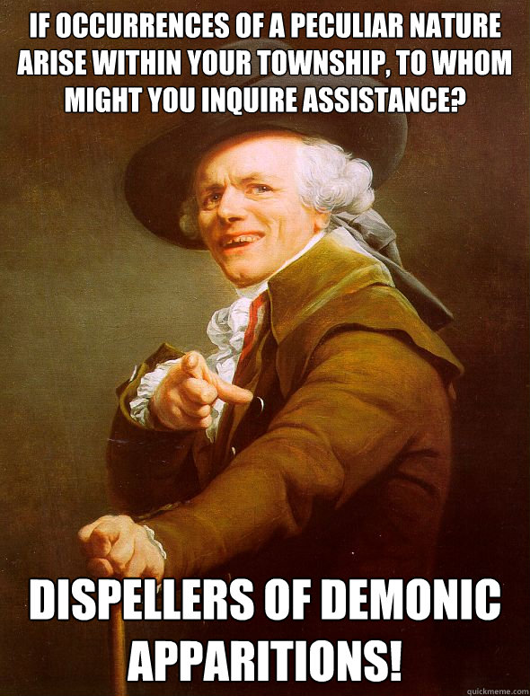If occurrences of a peculiar nature arise within your township, to whom might you inquire assistance?  dispellers of demonic apparitions!  Joseph Ducreux