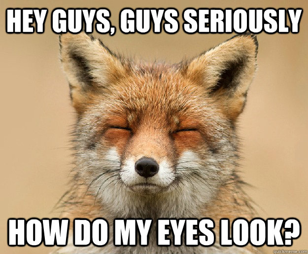 Hey guys, Guys seriously How do my eyes look?  10 Fox