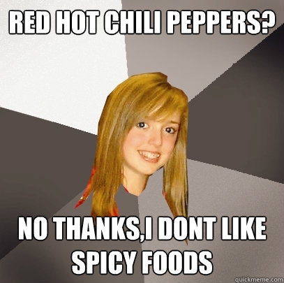 Red hot chili peppers? No thanks,i dont like spicy foods  Musically Oblivious 8th Grader