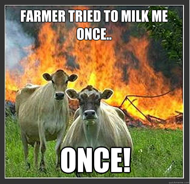 Farmer tried to milk me once.. ONCE!  Evil cows