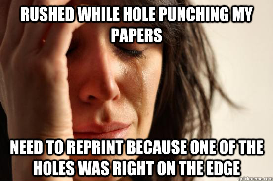 Rushed while hole punching my papers need to reprint because one of the holes was right on the edge  First World Problems