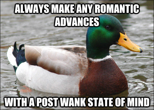 ALWAYS MAKE ANY ROMANTIC ADVANCES  WITH A POST WANK STATE OF MIND - ALWAYS MAKE ANY ROMANTIC ADVANCES  WITH A POST WANK STATE OF MIND  Actual Advice Mallard