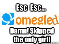 Esc  Esc... Damn! Skipped the only girl! - Esc  Esc... Damn! Skipped the only girl!  Omegled