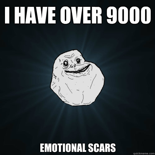 I have over 9000 Emotional scars  Forever Alone