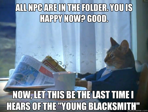 All NPC ARE IN THE FOLDER. YOU IS HAPPY NOW? GOOD. NOW, LET THIS BE THE LAST TIME I HEARS OF THE 