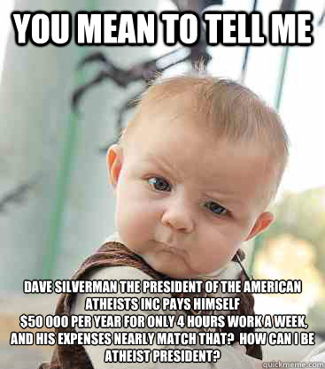 You mean to tell me Dave Silverman the president of the american atheists inc pays himself
 £$50 000 per year for only 4 hours work a week, and his expenses nearly match that?  How can I be atheist president?   skeptical baby