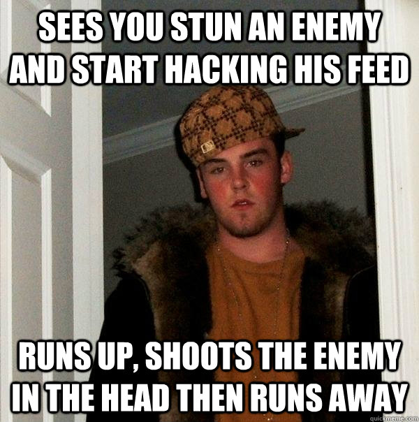 Sees you stun an enemy and start hacking his feed Runs up, shoots the enemy in the head then runs away - Sees you stun an enemy and start hacking his feed Runs up, shoots the enemy in the head then runs away  Scumbag Steve