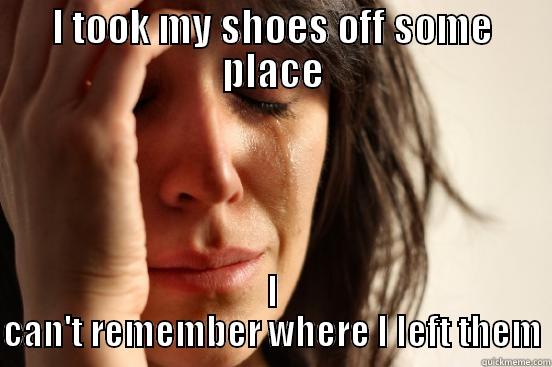 I TOOK MY SHOES OFF SOME PLACE I CAN'T REMEMBER WHERE I LEFT THEM First World Problems