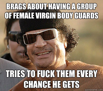 Brags about having a group of female virgin body guards tries to fuck them every chance he gets  