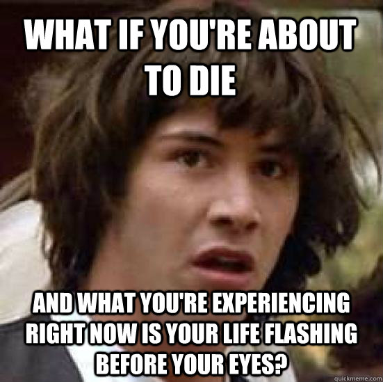 what if you're about to die and what you're experiencing right now is your life flashing before your eyes? - what if you're about to die and what you're experiencing right now is your life flashing before your eyes?  conspiracy keanu