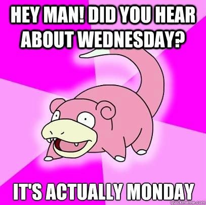 Hey man! did you hear about Wednesday? It's actually Monday  Slowpoke