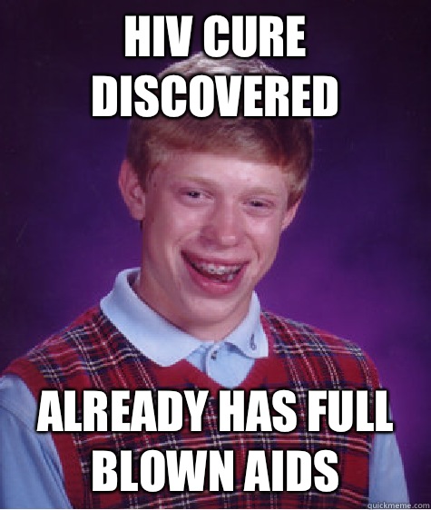 HIV cure discovered  Already has full blown AIDS  Bad Luck Brian