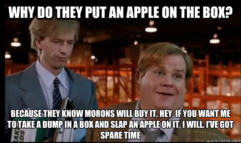 Why do they put an apple on the box? Because they know morons will buy it. Hey, if you want me to take a dump in a box and slap an apple on it, I will. I’ve got spare time - Why do they put an apple on the box? Because they know morons will buy it. Hey, if you want me to take a dump in a box and slap an apple on it, I will. I’ve got spare time  Tommy Boy