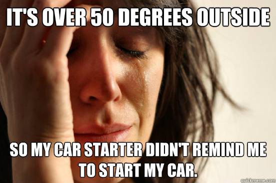 It's over 50 degrees outside So my car starter didn't remind me to start my car.  First World Problems