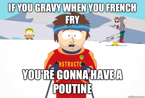 If you gravy when you french fry You're gonna have a poutine  Super Cool Ski Instructor