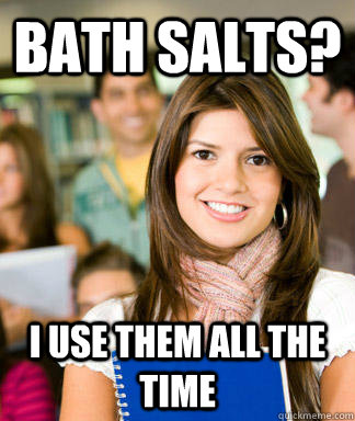 Bath salts? I use them all the time  Sheltered College Freshman