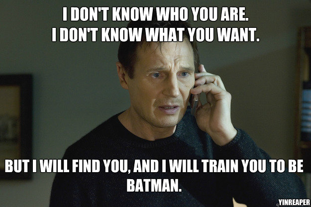 I don't know who you are.
I don't know what you want. But I will find you, and i will train you to be batman. YinReaper  Taken