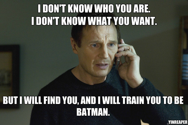 I don't know who you are.
I don't know what you want. But I will find you, and i will train you to be batman. YinReaper - I don't know who you are.
I don't know what you want. But I will find you, and i will train you to be batman. YinReaper  Taken