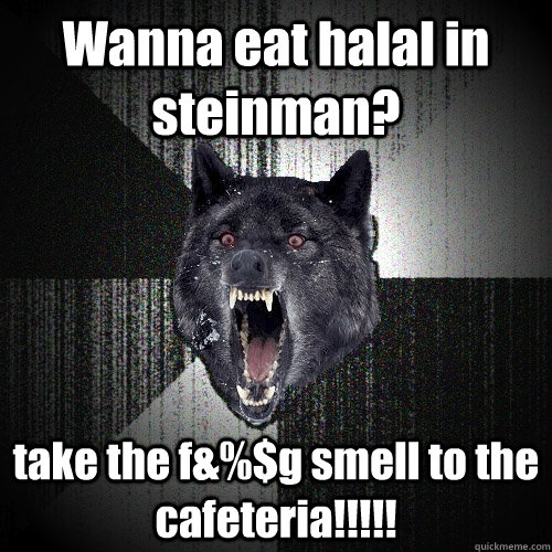 Wanna eat halal in steinman? take the f&%$g smell to the cafeteria!!!!!    Insanity Wolf