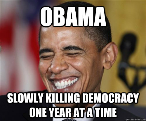 Obama slowly killing democracy one year at a time  Scumbag Obama