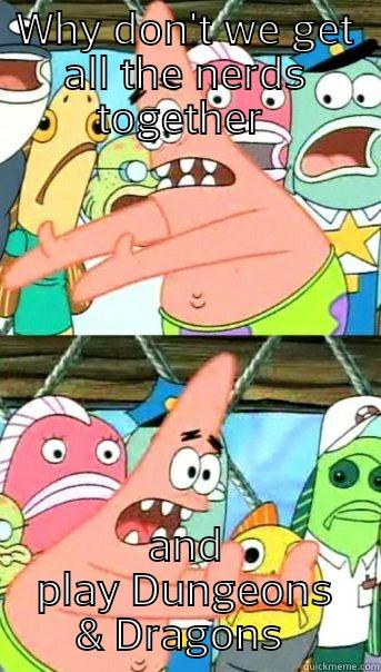 WHY DON'T WE GET ALL THE NERDS TOGETHER  AND PLAY DUNGEONS & DRAGONS  Push it somewhere else Patrick