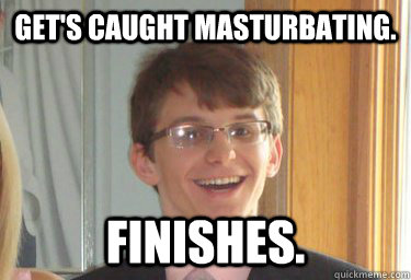 Get's caught masturbating. Finishes.  