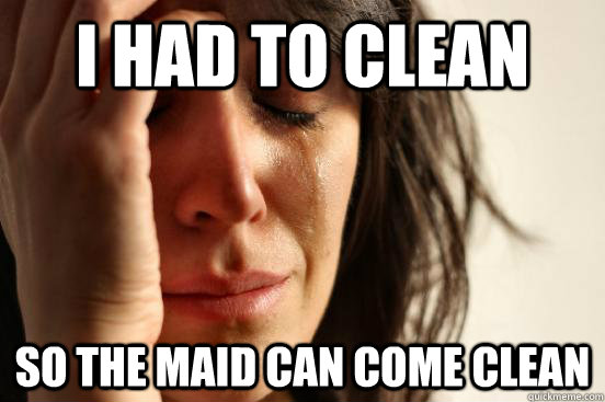 I had to clean So the maid can come clean  First World Problems
