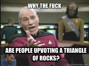 why the fuck are people upvoting a triangle of rocks?  Annoyed Picard