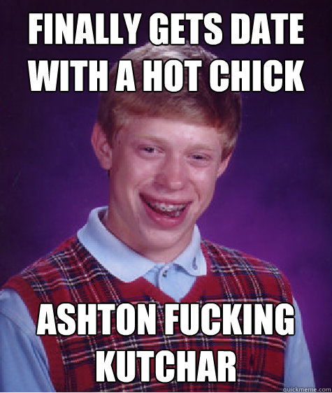 finally gets date with a hot chick Ashton Fucking Kutchar  Bad Luck Brian